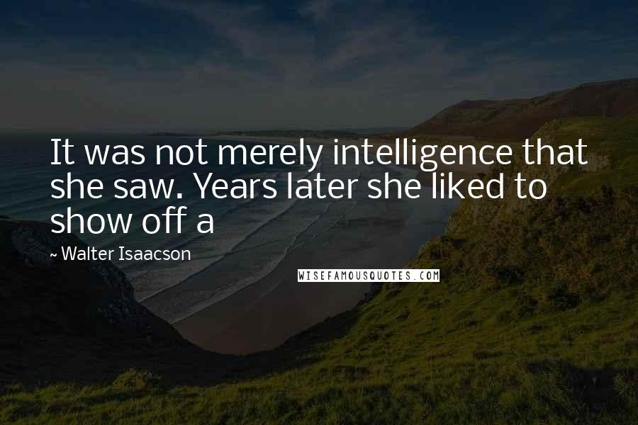 Walter Isaacson Quotes: It was not merely intelligence that she saw. Years later she liked to show off a
