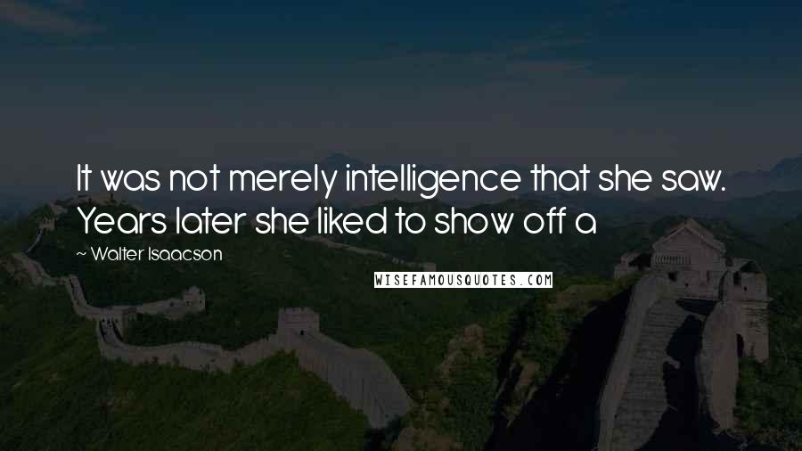 Walter Isaacson Quotes: It was not merely intelligence that she saw. Years later she liked to show off a