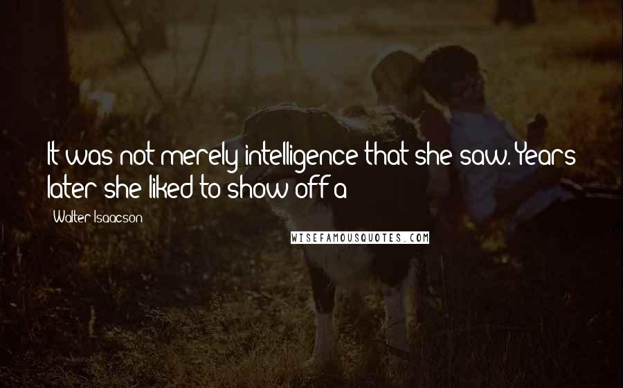 Walter Isaacson Quotes: It was not merely intelligence that she saw. Years later she liked to show off a