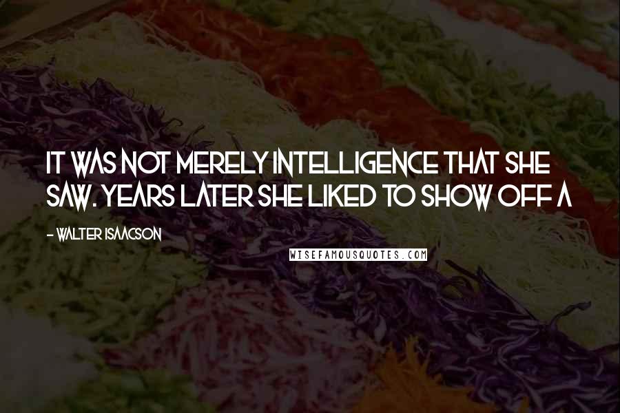 Walter Isaacson Quotes: It was not merely intelligence that she saw. Years later she liked to show off a