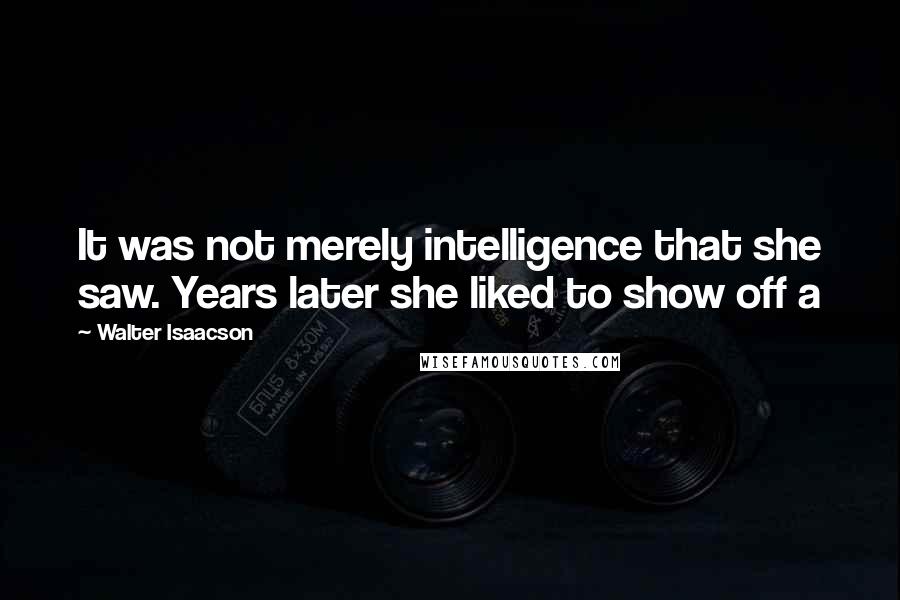 Walter Isaacson Quotes: It was not merely intelligence that she saw. Years later she liked to show off a