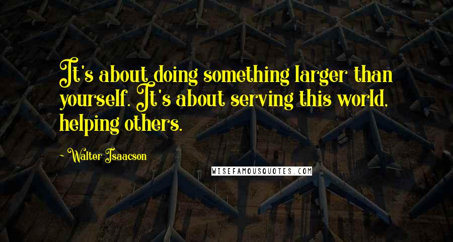 Walter Isaacson Quotes: It's about doing something larger than yourself. It's about serving this world, helping others.