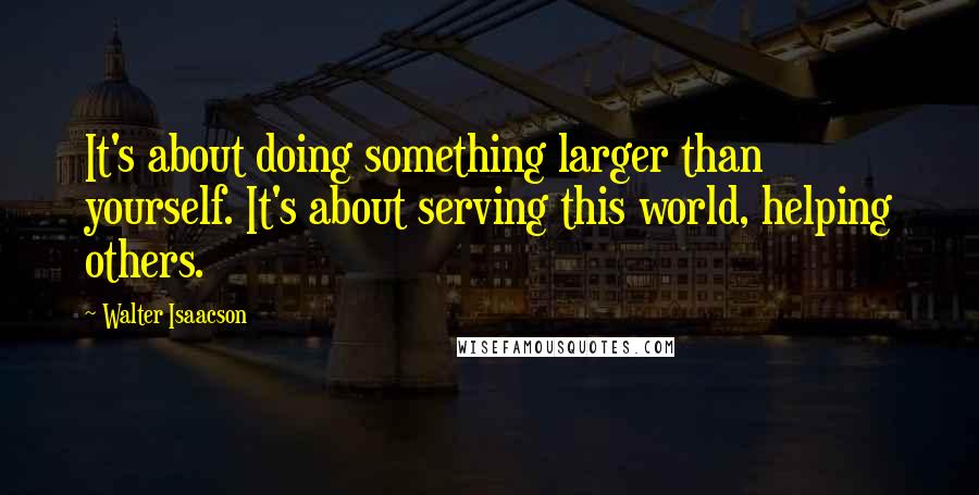 Walter Isaacson Quotes: It's about doing something larger than yourself. It's about serving this world, helping others.