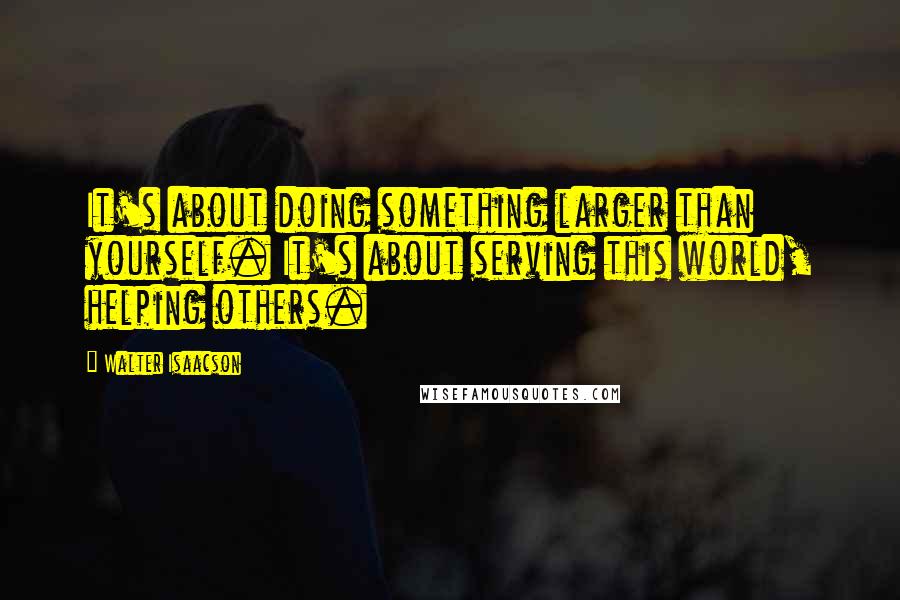 Walter Isaacson Quotes: It's about doing something larger than yourself. It's about serving this world, helping others.