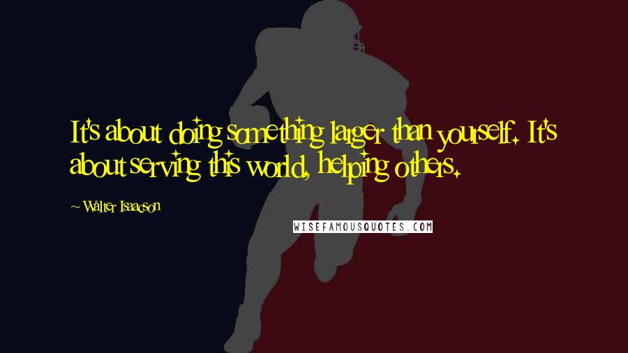 Walter Isaacson Quotes: It's about doing something larger than yourself. It's about serving this world, helping others.