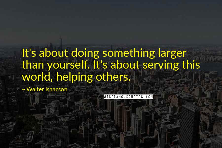Walter Isaacson Quotes: It's about doing something larger than yourself. It's about serving this world, helping others.