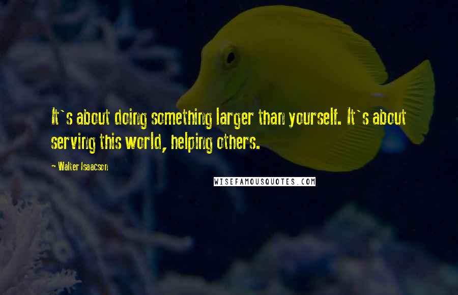 Walter Isaacson Quotes: It's about doing something larger than yourself. It's about serving this world, helping others.