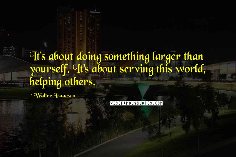 Walter Isaacson Quotes: It's about doing something larger than yourself. It's about serving this world, helping others.