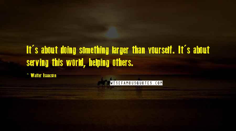 Walter Isaacson Quotes: It's about doing something larger than yourself. It's about serving this world, helping others.