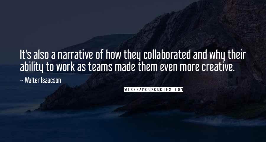 Walter Isaacson Quotes: It's also a narrative of how they collaborated and why their ability to work as teams made them even more creative.