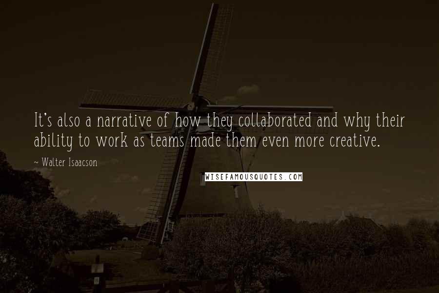 Walter Isaacson Quotes: It's also a narrative of how they collaborated and why their ability to work as teams made them even more creative.