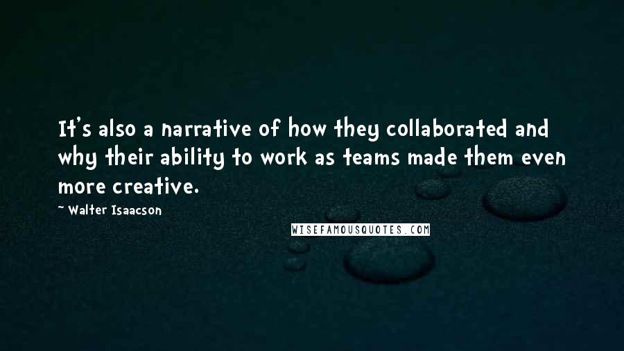 Walter Isaacson Quotes: It's also a narrative of how they collaborated and why their ability to work as teams made them even more creative.