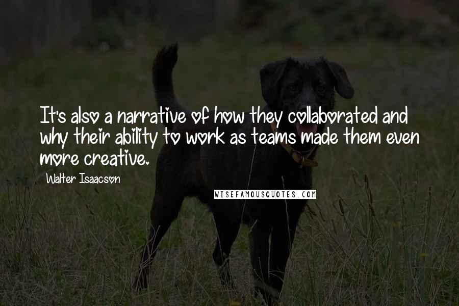 Walter Isaacson Quotes: It's also a narrative of how they collaborated and why their ability to work as teams made them even more creative.