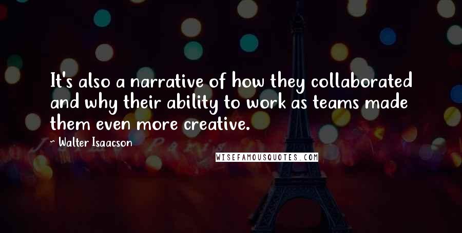 Walter Isaacson Quotes: It's also a narrative of how they collaborated and why their ability to work as teams made them even more creative.