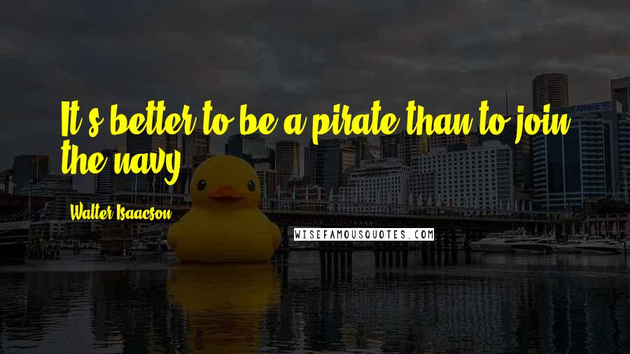 Walter Isaacson Quotes: It's better to be a pirate than to join the navy.