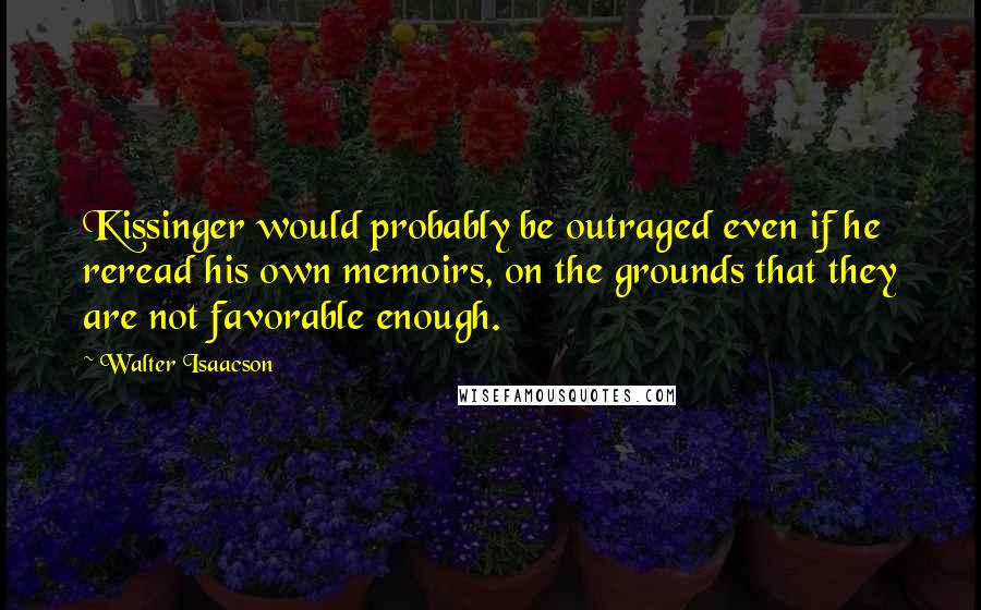 Walter Isaacson Quotes: Kissinger would probably be outraged even if he reread his own memoirs, on the grounds that they are not favorable enough.