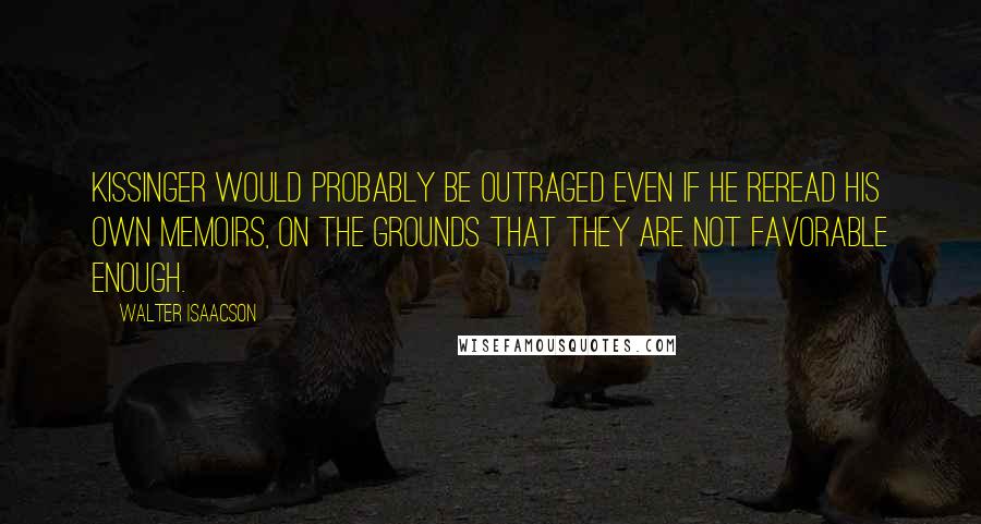 Walter Isaacson Quotes: Kissinger would probably be outraged even if he reread his own memoirs, on the grounds that they are not favorable enough.