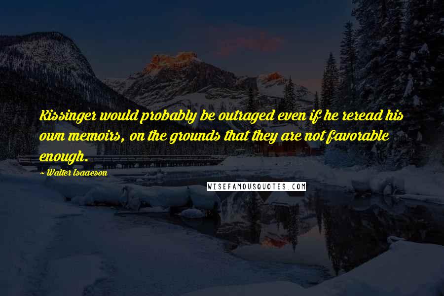 Walter Isaacson Quotes: Kissinger would probably be outraged even if he reread his own memoirs, on the grounds that they are not favorable enough.