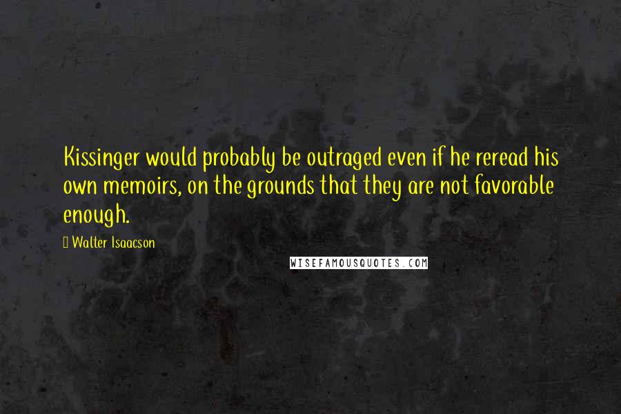 Walter Isaacson Quotes: Kissinger would probably be outraged even if he reread his own memoirs, on the grounds that they are not favorable enough.