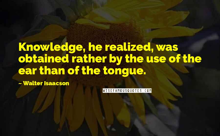 Walter Isaacson Quotes: Knowledge, he realized, was obtained rather by the use of the ear than of the tongue.