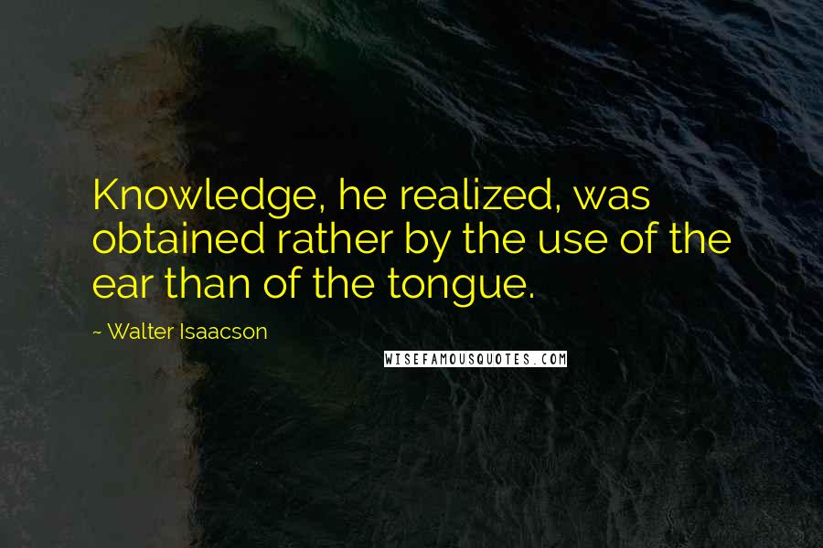 Walter Isaacson Quotes: Knowledge, he realized, was obtained rather by the use of the ear than of the tongue.