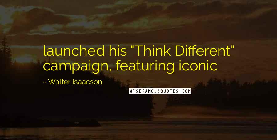 Walter Isaacson Quotes: launched his "Think Different" campaign, featuring iconic