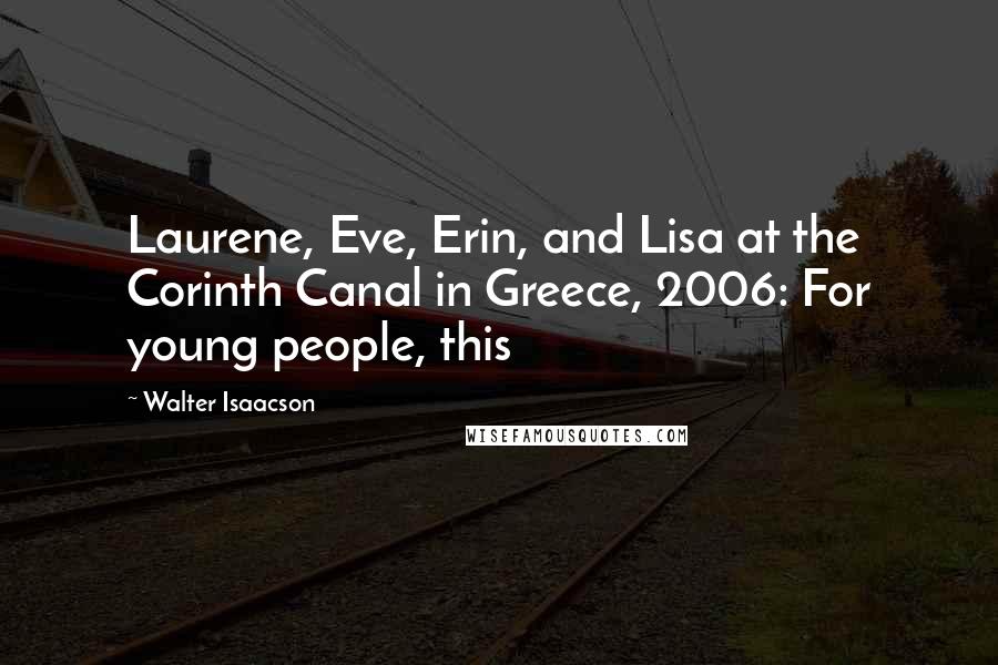 Walter Isaacson Quotes: Laurene, Eve, Erin, and Lisa at the Corinth Canal in Greece, 2006: For young people, this