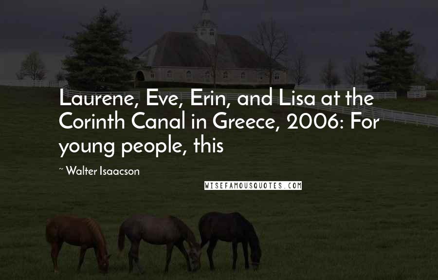 Walter Isaacson Quotes: Laurene, Eve, Erin, and Lisa at the Corinth Canal in Greece, 2006: For young people, this