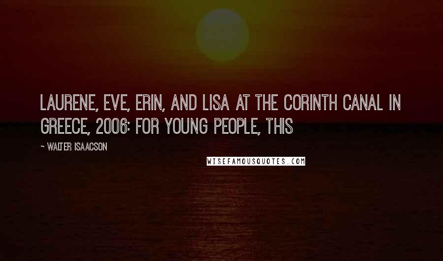 Walter Isaacson Quotes: Laurene, Eve, Erin, and Lisa at the Corinth Canal in Greece, 2006: For young people, this