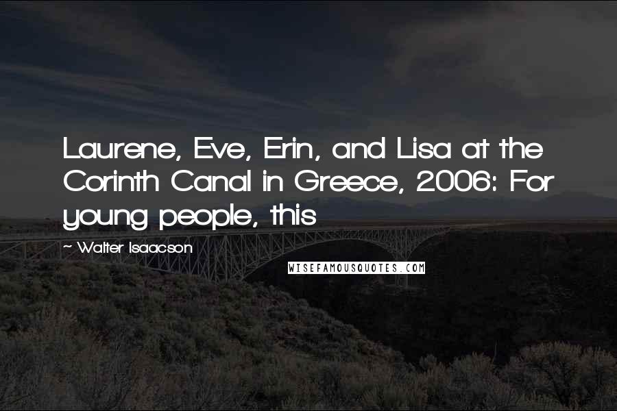 Walter Isaacson Quotes: Laurene, Eve, Erin, and Lisa at the Corinth Canal in Greece, 2006: For young people, this