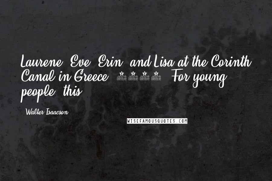 Walter Isaacson Quotes: Laurene, Eve, Erin, and Lisa at the Corinth Canal in Greece, 2006: For young people, this