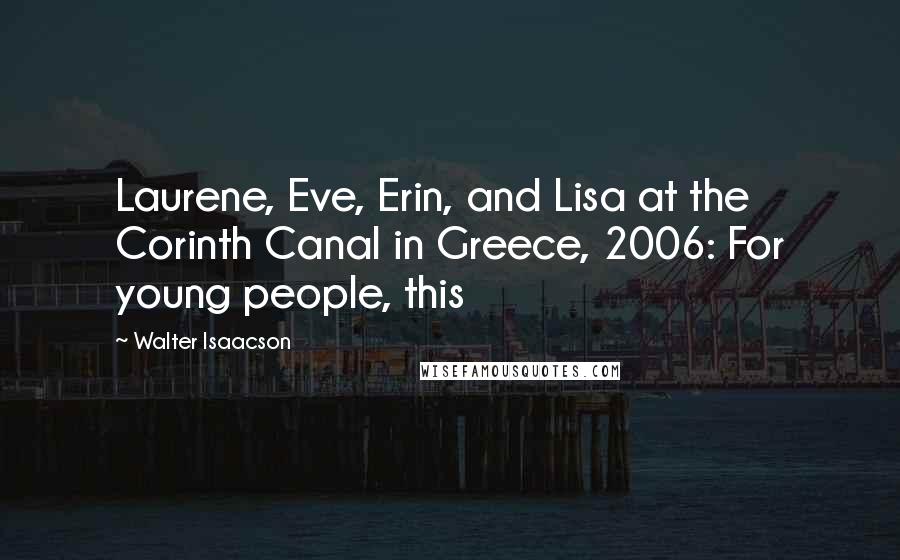 Walter Isaacson Quotes: Laurene, Eve, Erin, and Lisa at the Corinth Canal in Greece, 2006: For young people, this