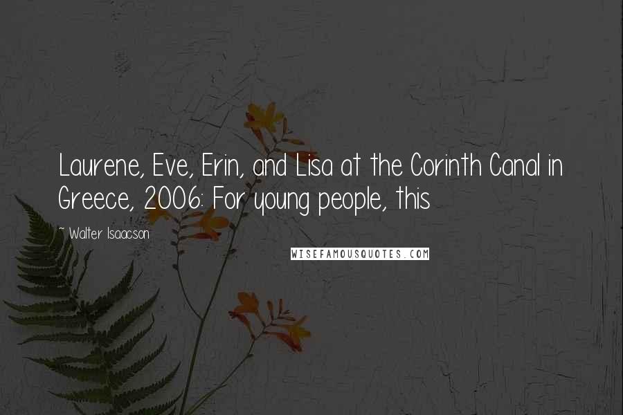 Walter Isaacson Quotes: Laurene, Eve, Erin, and Lisa at the Corinth Canal in Greece, 2006: For young people, this