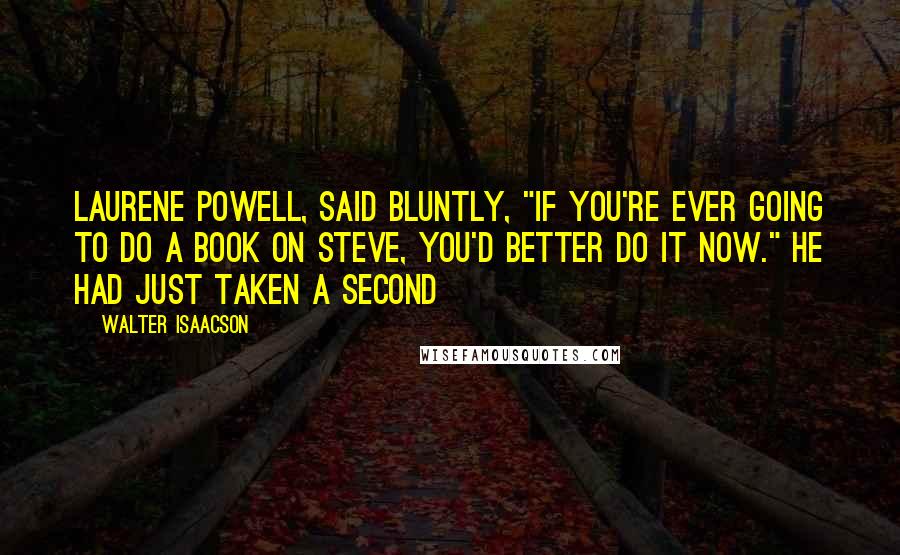 Walter Isaacson Quotes: Laurene Powell, said bluntly, "If you're ever going to do a book on Steve, you'd better do it now." He had just taken a second