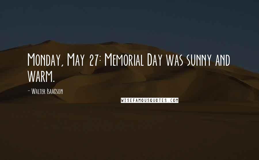 Walter Isaacson Quotes: Monday, May 27: Memorial Day was sunny and warm.