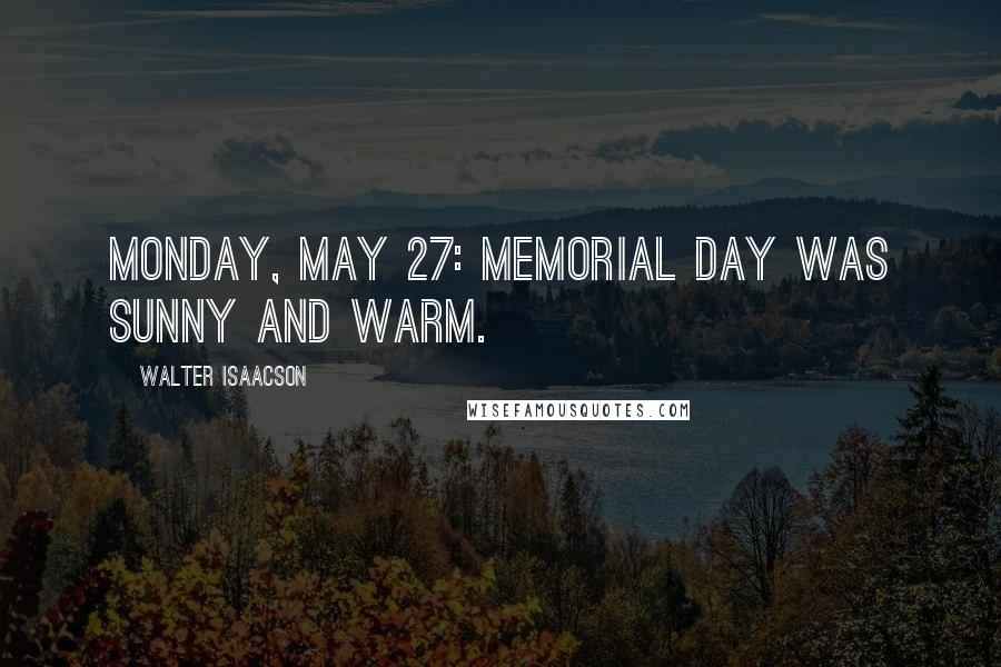 Walter Isaacson Quotes: Monday, May 27: Memorial Day was sunny and warm.