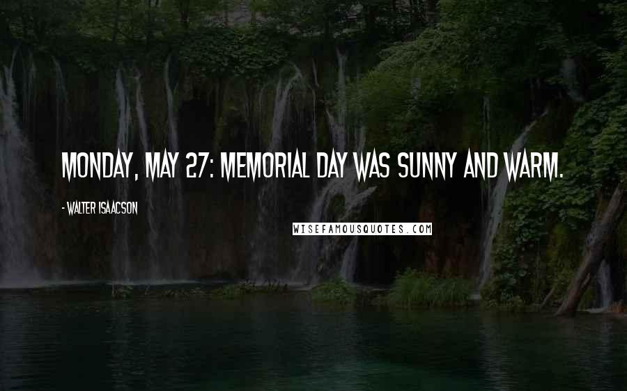 Walter Isaacson Quotes: Monday, May 27: Memorial Day was sunny and warm.