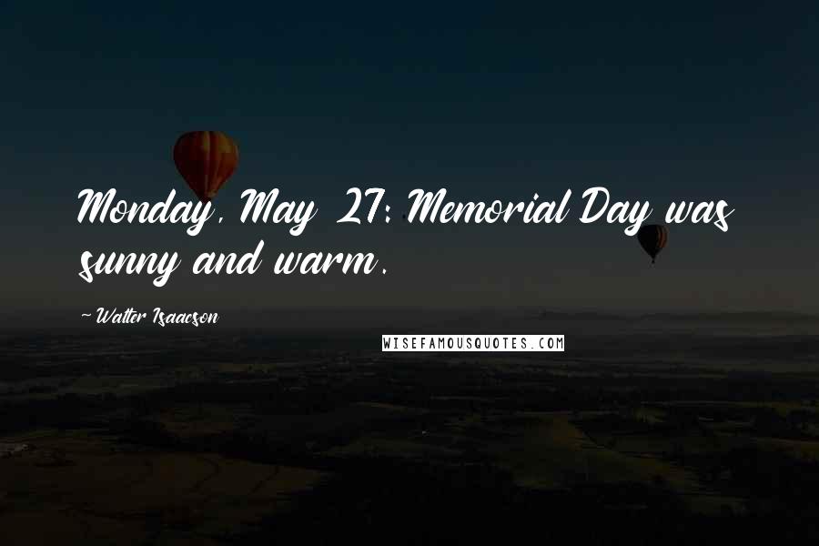 Walter Isaacson Quotes: Monday, May 27: Memorial Day was sunny and warm.