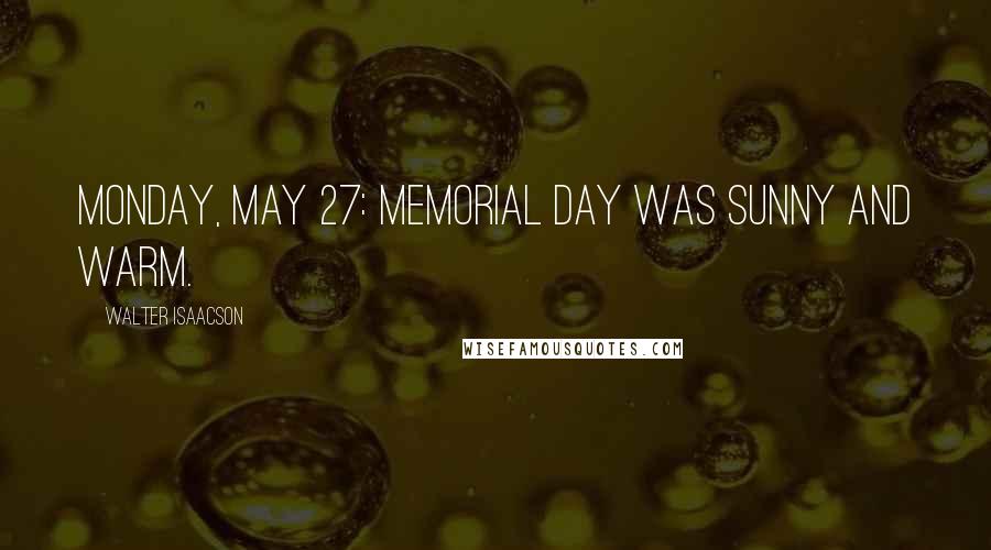 Walter Isaacson Quotes: Monday, May 27: Memorial Day was sunny and warm.