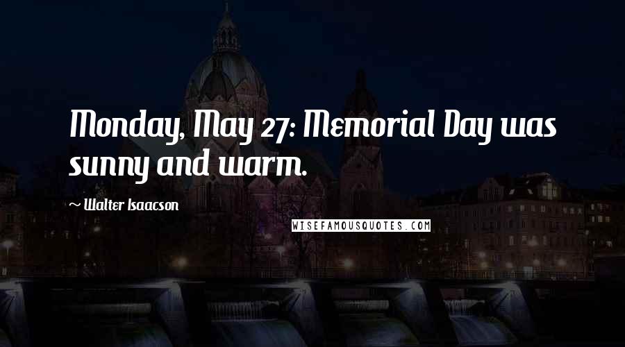 Walter Isaacson Quotes: Monday, May 27: Memorial Day was sunny and warm.