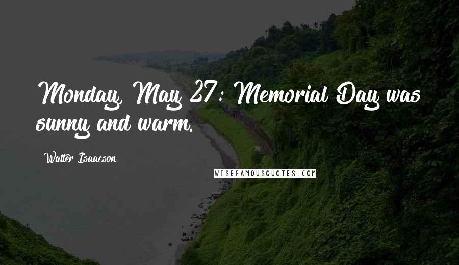 Walter Isaacson Quotes: Monday, May 27: Memorial Day was sunny and warm.