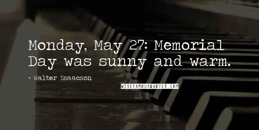 Walter Isaacson Quotes: Monday, May 27: Memorial Day was sunny and warm.