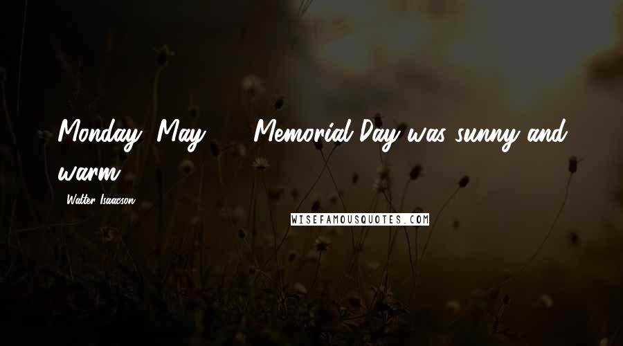 Walter Isaacson Quotes: Monday, May 27: Memorial Day was sunny and warm.