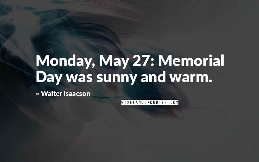 Walter Isaacson Quotes: Monday, May 27: Memorial Day was sunny and warm.