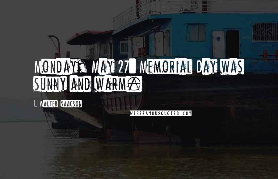 Walter Isaacson Quotes: Monday, May 27: Memorial Day was sunny and warm.