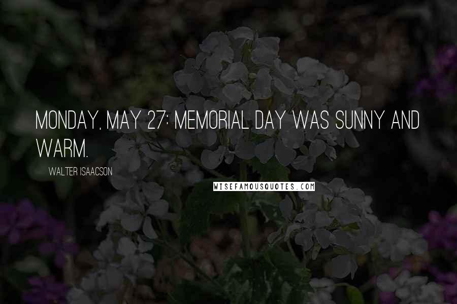 Walter Isaacson Quotes: Monday, May 27: Memorial Day was sunny and warm.