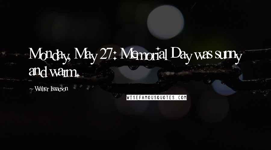 Walter Isaacson Quotes: Monday, May 27: Memorial Day was sunny and warm.