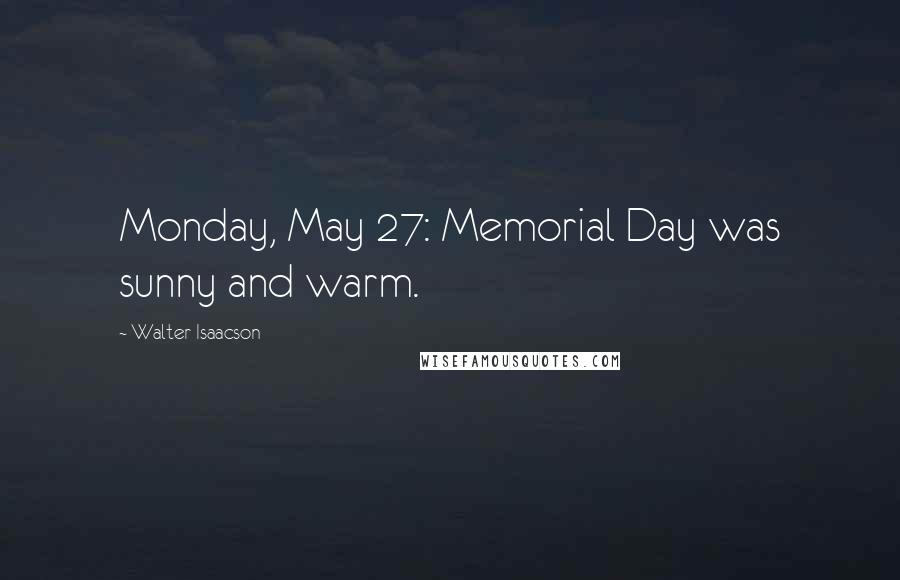 Walter Isaacson Quotes: Monday, May 27: Memorial Day was sunny and warm.