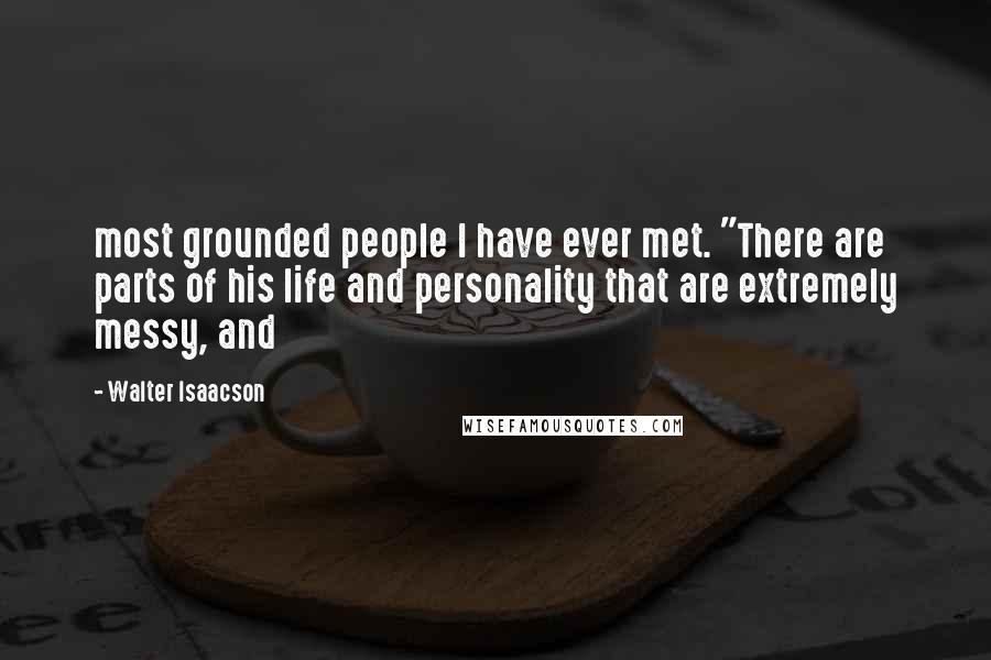 Walter Isaacson Quotes: most grounded people I have ever met. "There are parts of his life and personality that are extremely messy, and