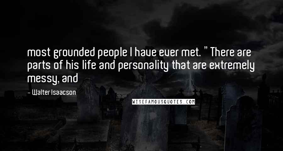 Walter Isaacson Quotes: most grounded people I have ever met. "There are parts of his life and personality that are extremely messy, and